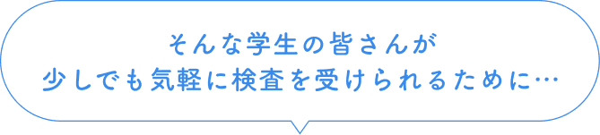 そんな学生の皆さんが少しでも気軽に検査を受けられるために・・・。