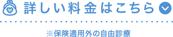 詳しい料金はこちら　※保険適用外の自由診療